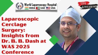 Exploring Laparoscopic Cerclage Surgery: Dr. B. B. Dash’s Insights from the WAS 2025 Conference